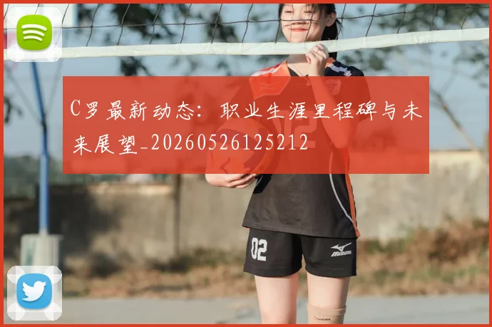 C罗最新动态:职业生涯里程碑与未来展望_20260526125212