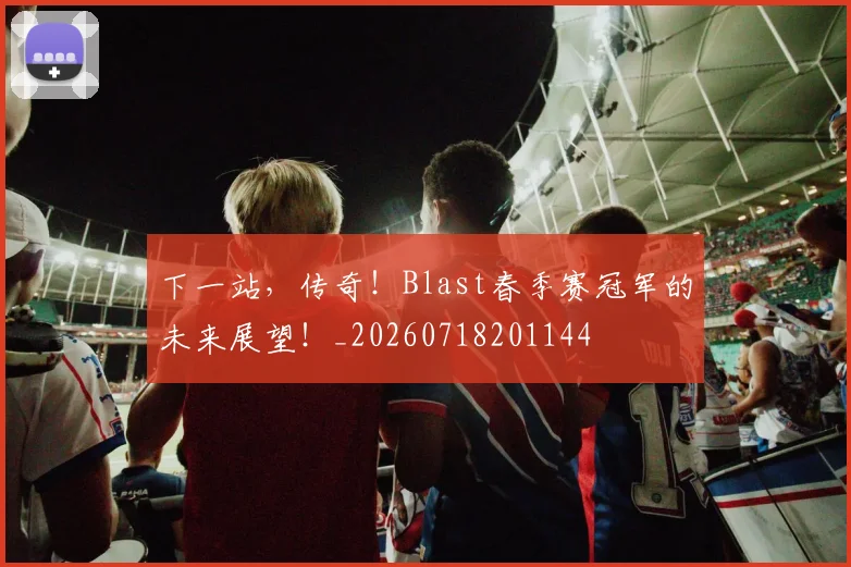 下一站,传奇!Blast春季赛冠军的未来展望!_20260718201144