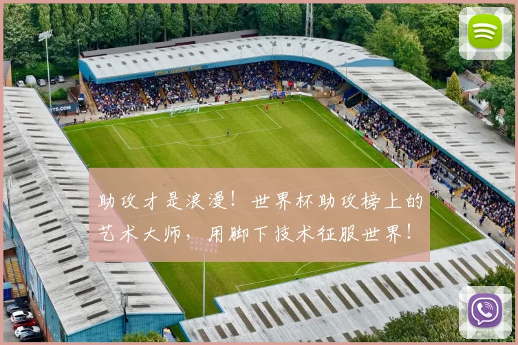 助攻才是浪漫！世界杯助攻榜上的艺术大师，用脚下技术征服世界！_20260703220603_20260718010819