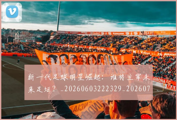 新一代足球明星崛起:谁将主宰未来足坛?_20260603222329_20260731170841