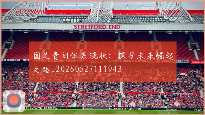 国足青训体系现状:探寻未来崛起之路_20260527111943