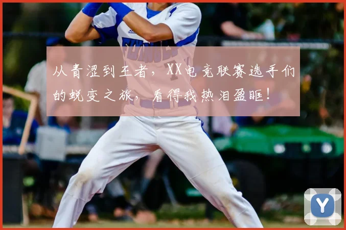 从青涩到王者,XX电竞联赛选手们的蜕变之旅,看得我热泪盈眶!