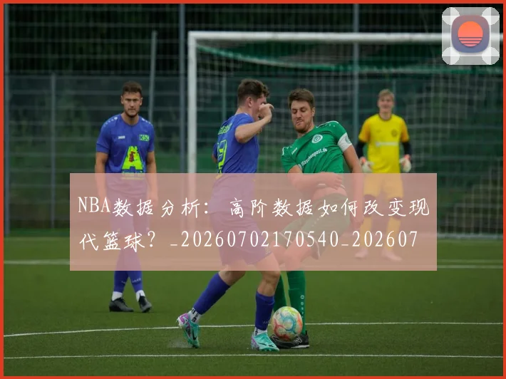 NBA数据分析：高阶数据如何改变现代篮球？_20260702170540_20260714213438