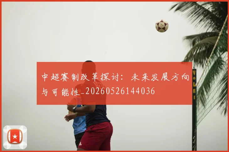 中超赛制改革探讨:未来发展方向与可能性_20260526144036