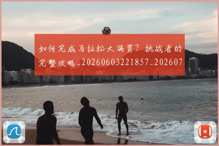如何完成马拉松大满贯？挑战者的完整攻略_20260603221857_20260703230603
