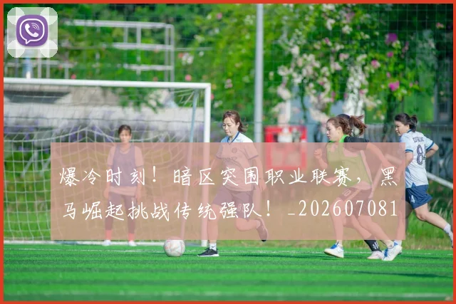 爆冷时刻！暗区突围职业联赛，黑马崛起挑战传统强队！_20260708190849