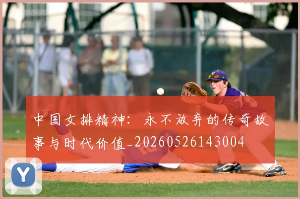 中国女排精神:永不放弃的传奇故事与时代价值_20260526143004