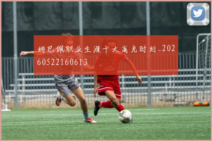姆巴佩职业生涯十大高光时刻_20260522160613