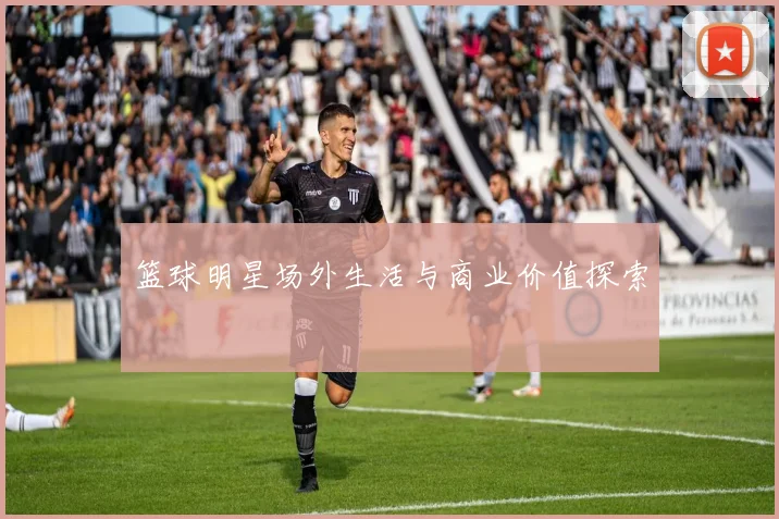 篮球明星场外生活与商业价值探索