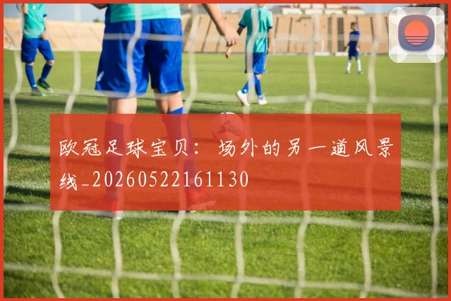 欧冠足球宝贝:场外的另一道风景线_20260522161130