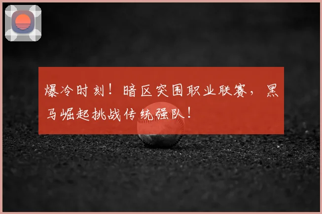 爆冷时刻!暗区突围职业联赛,黑马崛起挑战传统强队!