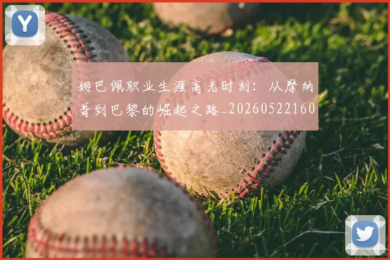 姆巴佩职业生涯高光时刻:从摩纳哥到巴黎的崛起之路_20260522160614