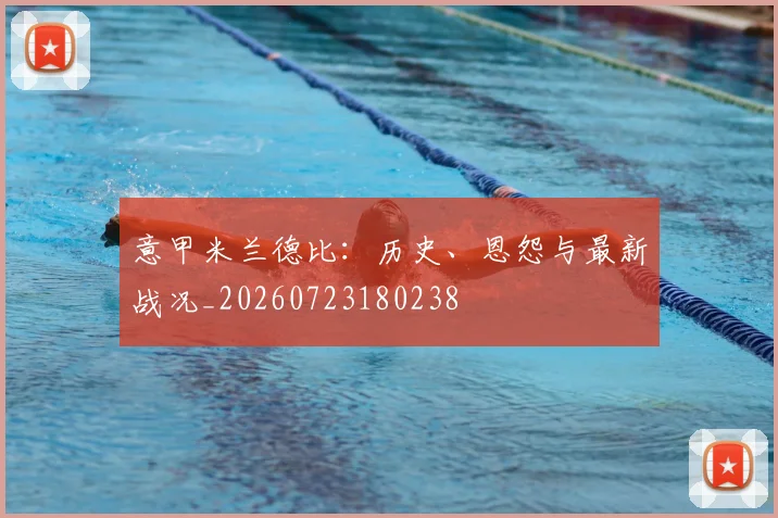 意甲米兰德比：历史、恩怨与最新战况_20260723180238