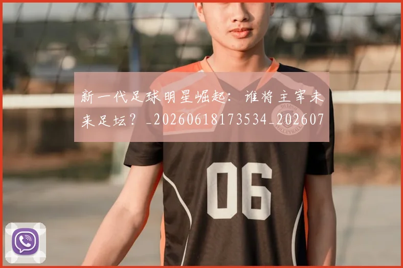 新一代足球明星崛起:谁将主宰未来足坛?_20260618173534_20260707020759
