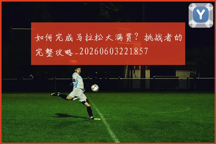 如何完成马拉松大满贯？挑战者的完整攻略_20260603221857