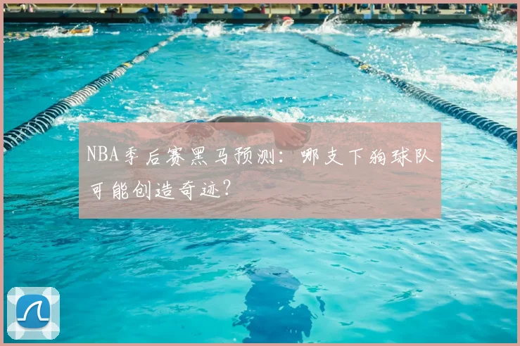 NBA季后赛黑马预测：哪支下狗球队可能创造奇迹？