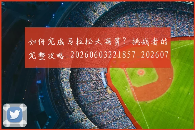 如何完成马拉松大满贯?挑战者的完整攻略_20260603221857_20260703230603