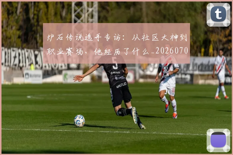 炉石传说选手专访:从社区大神到职业赛场,他经历了什么_20260707154936_20260802153501