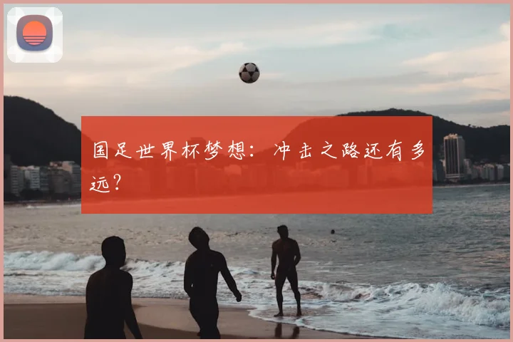 国足世界杯梦想：冲击之路还有多远？