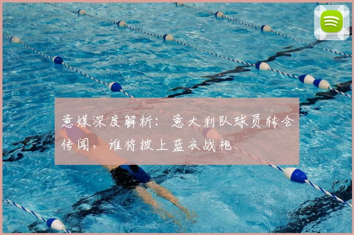 意媒深度解析:意大利队球员转会传闻,谁将披上蓝衣战袍