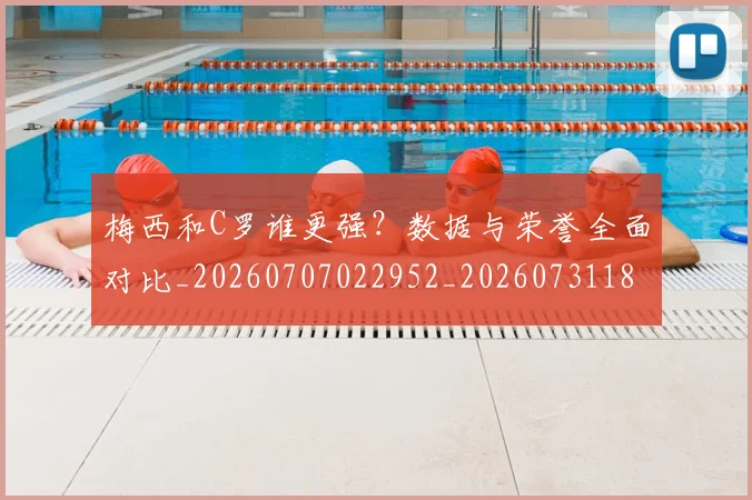 梅西和C罗谁更强?数据与荣誉全面对比_20260707022952_20260731180627