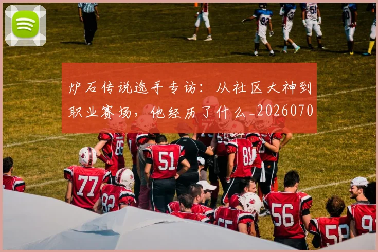 炉石传说选手专访：从社区大神到职业赛场，他经历了什么_20260707154936_20260802153501