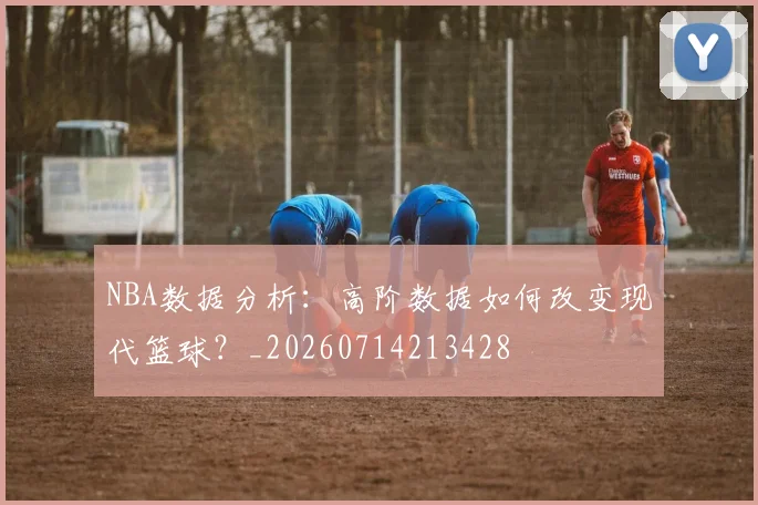 NBA数据分析：高阶数据如何改变现代篮球？_20260714213428
