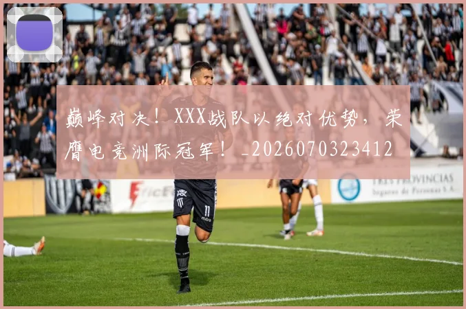巅峰对决!XXX战队以绝对优势,荣膺电竞洲际冠军!_20260703234126