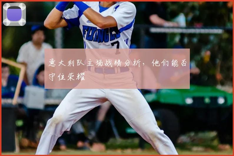 意大利队主场战绩分析，他们能否守住荣耀