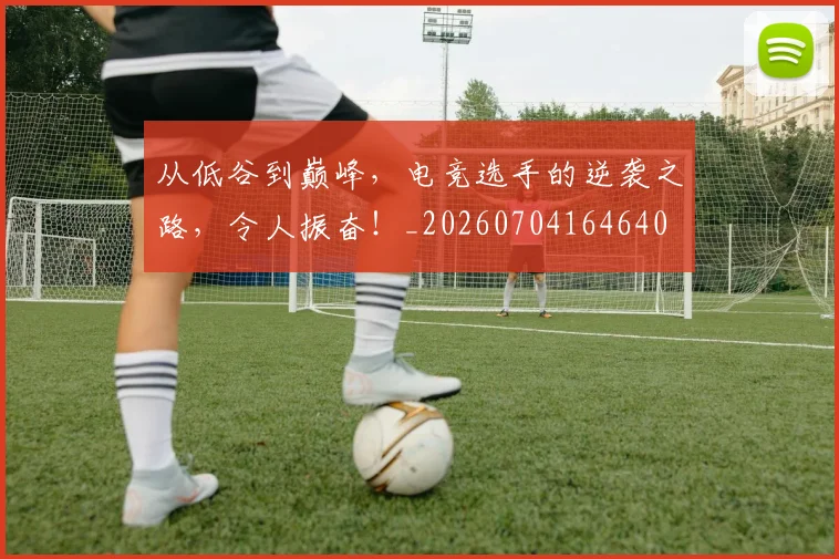 从低谷到巅峰，电竞选手的逆袭之路，令人振奋！_20260704164640