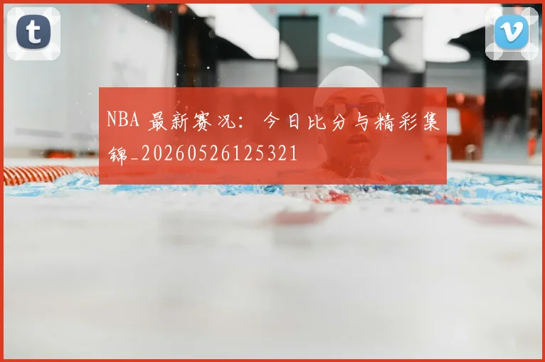 NBA 最新赛况：今日比分与精彩集锦_20260526125321