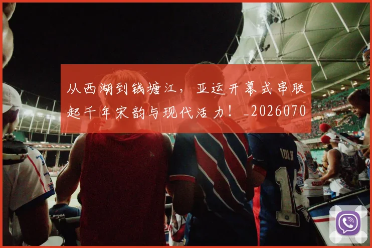 从西湖到钱塘江，亚运开幕式串联起千年宋韵与现代活力！_20260704165124