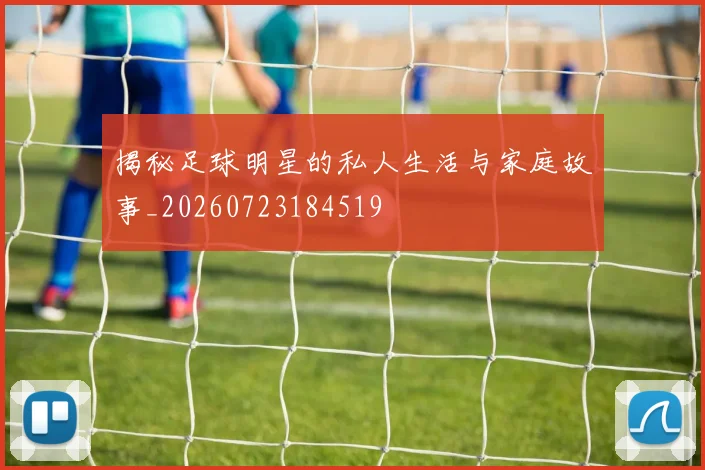 揭秘足球明星的私人生活与家庭故事_20260723184519