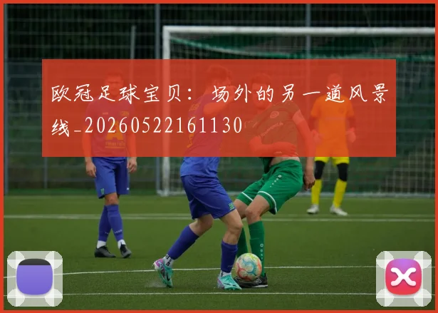欧冠足球宝贝:场外的另一道风景线_20260522161130