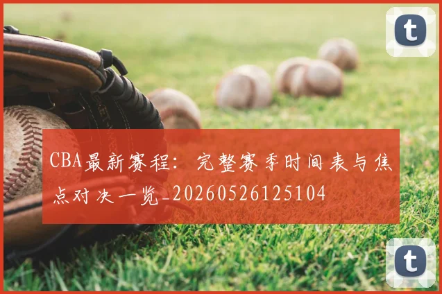 CBA最新赛程:完整赛季时间表与焦点对决一览_20260526125104